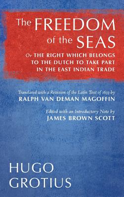 The Freedom of the Seas: Or The Right which Belongs to the Dutch to Take Part in the East Indian Trade. Translated with a Revision of the Latin Text of 1633 by Ralph van Deman Magoffin. Edited with an Introductory Note by James Brown Scott (1916) - Grotius, Hugo, and Magoffin, Ralph Van Deman (Translated by), and Scott, James Brown (Editor)