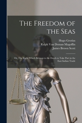 The Freedom of the Seas: or, The Right Which Belongs to the Dutch to Take Part in the East Indian Trade - Grotius, Hugo 1583-1645, and Magoffin, Ralph Van Deman 1874-1942 (Creator), and Scott, James Brown 1866-1943