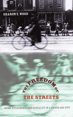 The Freedom of the Streets: Work, Citizenship, and Sexuality in a Gilded Age City - Wood, Sharon E
