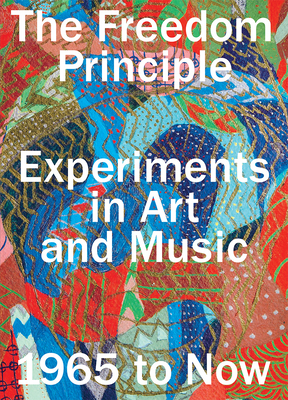The Freedom Principle: Experiments in Art and Music, 1965 to Now - Beckwith, Naomi (Editor), and Roelstraete, Dieter (Editor)