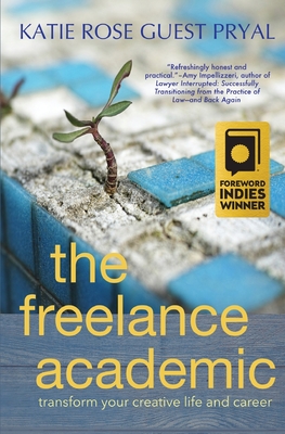 The Freelance Academic: Transform Your Creative Life and Career - Pryal, Katie Rose Guest