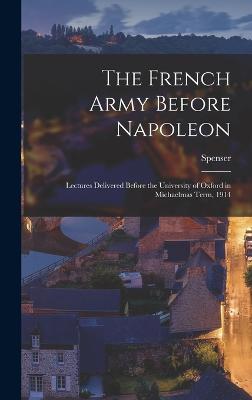 The French Army Before Napoleon; Lectures Delivered Before the University of Oxford in Michaelmas Term, 1914 - Wilkinson, Spenser 1853-1937