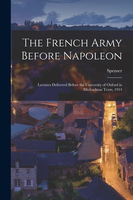 The French Army Before Napoleon; Lectures Delivered Before the University of Oxford in Michaelmas Term, 1914 - Wilkinson, Spenser 1853-1937