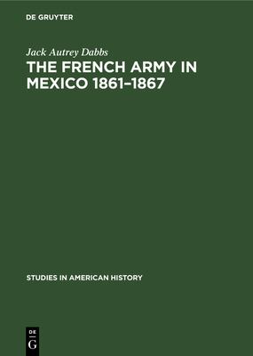 The French army in Mexico 1861-1867: A study in military government - Dabbs, Jack Autrey