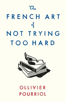 The French Art of Not Trying Too Hard - Pourriol, Ollivier, and Stevenson, Helen (Translated by)