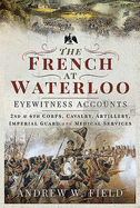 The French at Waterloo: Eyewitness Accounts: 2nd and 6th Corps, Cavalry, Artillery, Foot Guard and Medical Services