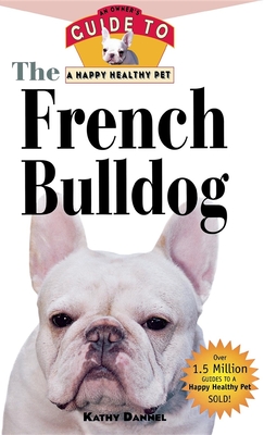 The French Bulldog: An Owner's Guide to a Happy Healthy Pet - Dannel, Kathy