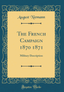 The French Campaign 1870 1871: Military Description (Classic Reprint)