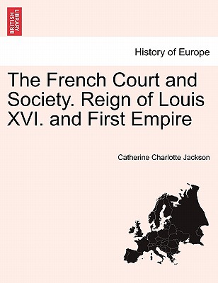 The French Court and Society. Reign of Louis XVI. and First Empire. Vol. II - Jackson, Catherine Charlotte