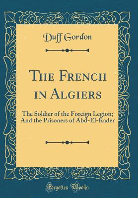 The French in Algiers: The Soldier of the Foreign Legion; And the Prisoners of Abd-El-Kader (Classic Reprint) - Gordon, Duff