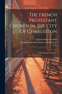 The French Protestant Church In The City Of Charleston: "the Huguenot Church"