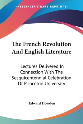 The French Revolution And English Literature: Lectures Delivered In Connection With The Sesquicentennial Celebration Of Princeton University - Dowden, Edward