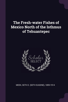 The Fresh-water Fishes of Mexico North of the Isthmus of Tehuantepec - Meek, Seth E 1859-1914