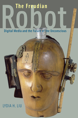 The Freudian Robot: Digital Media and the Future of the Unconscious - Liu, Lydia H