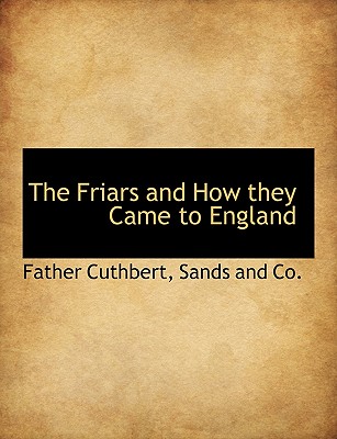 The Friars and How They Came to England - Cuthbert, Father, and Sands and Co (Creator)