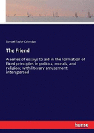 The Friend: A series of essays to aid in the formation of fixed principles in politics, morals, and religion; with literary amusement interspersed