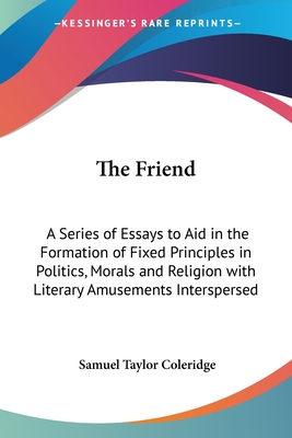 The Friend: A Series of Essays to Aid in the Formation of Fixed Principles in Politics, Morals and Religion with Literary Amusements Interspersed - Coleridge, Samuel Taylor