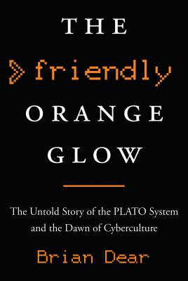 The Friendly Orange Glow: The Untold Story of the Plato System and the Dawn of Cyberculture - Dear, Brian