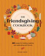The Friendsgiving Cookbook: 50 Recipes for Hosting, Roasting, and Celebrating with Friends