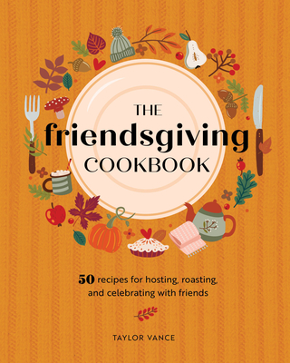 The Friendsgiving Cookbook: 50 Recipes for Hosting, Roasting, and Celebrating with Friends - Vance, Taylor