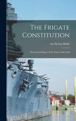 The Frigate Constitution: The Central Figure of the Navy Under Sail - Hollis, Ira Nelson