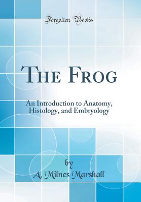 The Frog: An Introduction to Anatomy, Histology, and Embryology (Classic Reprint) - Marshall, A Milnes