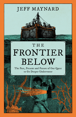 The Frontier Below: The Past, Present and Future of Our Quest to Go Deeper Underwater - Maynard, Jeff