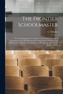 The Frontier Schoolmaster [microform]: the Autobiography of a Teacher: an Account Not Only of Experiences in the Schoolroom but in Agricultural, Political, and Military Life, Together With an Essay on the Management of Our Public Schools