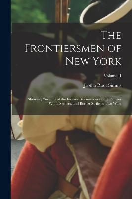 The Frontiersmen of New York: Showing Customs of the Indians, Vicissitudes of the Pioneer White Settlers, and Border Strife in Two Wars; Volume II - Simms, Jeptha Root