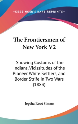 The Frontiersmen of New York V2: Showing Customs of the Indians, Vicissitudes of the Pioneer White Settlers, and Border Strife in Two Wars (1883) - Simms, Jeptha Root