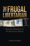 The Frugal Libertarian: Building Wealth in an Overspending World