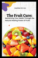 The Fruit Cure: Reclaiming Your Health Through the Natural Healing Power of Fruits
