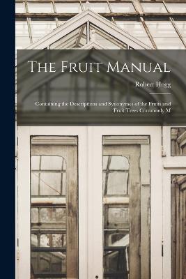 The Fruit Manual: Containing the Descriptions and Synonymes of the Fruits and Fruit Trees Commonly M - Hogg, Robert
