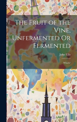 The Fruit of the Vine, Unfermented Or Fermented: Which? - Ellis, John