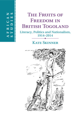 The Fruits of Freedom in British Togoland: Literacy, Politics and Nationalism, 1914-2014 - Skinner, Kate