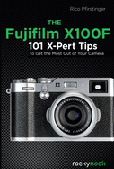 The Fujifilm X100f: 101 X-Pert Tips to Get the Most Out of Your Camera