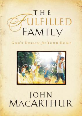 The Fulfilled Family: God's Design for Your Family - MacArthur, John F