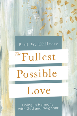 The Fullest Possible Love: Living in Harmony with God and Neighbor - Chilcote, Paul W