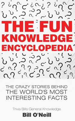 The Fun Knowledge Encyclopedia: The Crazy Stories Behind the World's Most Interesting Facts - O'Neill, Bill