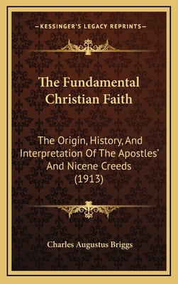 The Fundamental Christian Faith: The Origin, History, And Interpretation Of The Apostles' And Nicene Creeds (1913) - Briggs, Charles Augustus