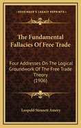 The Fundamental Fallacies of Free Trade: Four Addresses on the Logical Groundwork of the Free Trade Theory (1906)