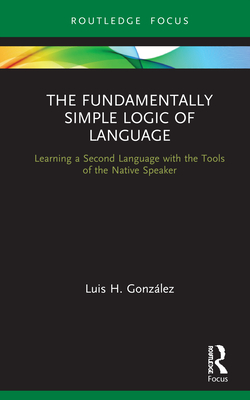 The Fundamentally Simple Logic of Language: Learning a Second Language with the Tools of the Native Speaker - Gonzlez, Luis H.