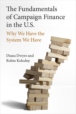 The Fundamentals of Campaign Finance in the U.S.: Why We Have the System We Have - Dwyre, Diana, and Kolodny, Robin