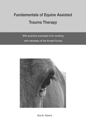 The Fundamentals of Equine Assisted Trauma Therapy: With Practical Examples from Working with Members of the Armed Forces - Parent, Ilka B