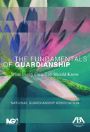 The Fundamentals of Guardianship: What Every Guardian Should Know: What Every Guardian Should Know
