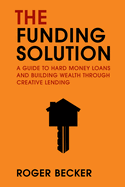 The Funding Solution: A Guide to Hard Money Loans and Building Wealth Through Creative Capital