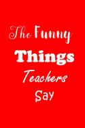 The Funny Things Teachers Say: Appreciation Gift for Teachers - Quotes to Keep - Handy Size - Unique Cover