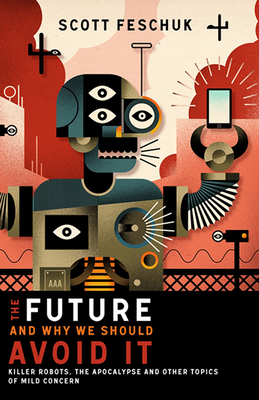 The Future and Why We Should Avoid It: Killer Robots, the Apocalypse and Other Topics of Mild Concern - Feschuk, Scott