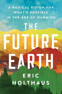The Future Earth: A Radical Vision for What's Possible in the Age of Warming - Holthaus, Eric