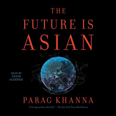 The Future Is Asian: Commerce, Conflict and Culture in the 21st Century - Khanna, Parag, and Alderazi, Nezar (Read by)